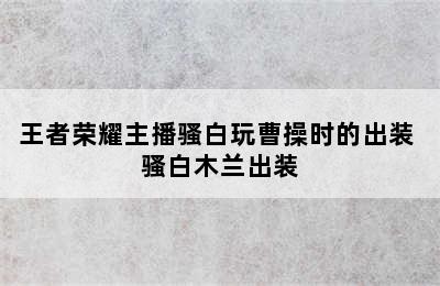 王者荣耀主播骚白玩曹操时的出装 骚白木兰出装